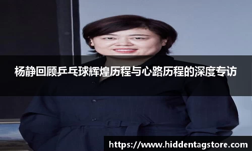 杨静回顾乒乓球辉煌历程与心路历程的深度专访