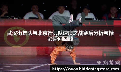 武汉街舞队与北京街舞队速度之战赛后分析与精彩瞬间回顾